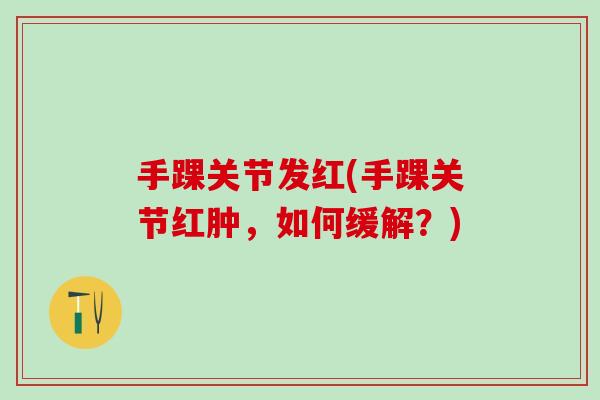手踝关节发红(手踝关节红肿,如何缓解?)-第1张图片-氨糖科普网 手踝关节发红(手踝关节红肿,如何缓解?)-第1张图片-氨糖科普网