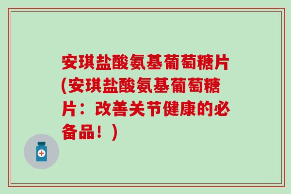 安琪盐酸氨基葡萄糖片(安琪盐酸氨基葡萄糖片:改善关节健康的必备品!)-第1张图片-氨糖科普网 安琪盐酸氨基葡萄糖片(安琪盐酸氨基葡萄糖片:改善关节健康的必备品!)-第1张图片-氨糖科普网