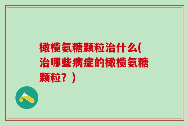 橄榄氨糖颗粒治什么(治哪些病症的橄榄氨糖颗粒?)-第1张图片-氨糖科普网 橄榄氨糖颗粒治什么(治哪些病症的橄榄氨糖颗粒?)-第1张图片-氨糖科普网
