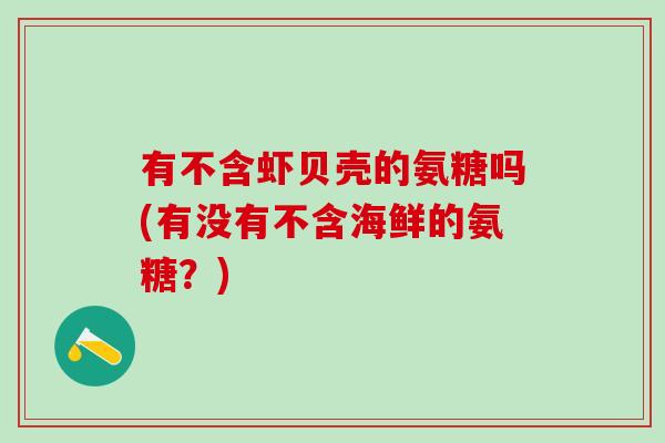 有不含虾贝壳的氨糖吗(有没有不含海鲜的氨糖?)-第1张图片-氨糖科普网 有不含虾贝壳的氨糖吗(有没有不含海鲜的氨糖?)-第1张图片-氨糖科普网