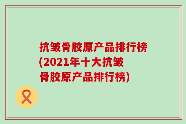 抗皱骨胶原产品排行榜(2021年十大抗皱骨胶原产品排行榜)-第1张图片-氨糖科普网 抗皱骨胶原产品排行榜(2021年十大抗皱骨胶原产品排行榜)-第1张图片-氨糖科普网
