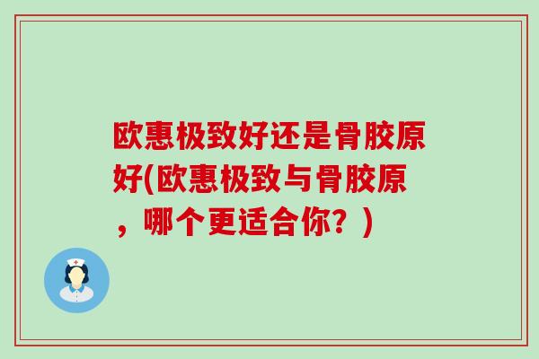 欧惠极致好还是骨胶原好(欧惠极致与骨胶原,哪个更适合你?)-第1张图片-氨糖科普网 欧惠极致好还是骨胶原好(欧惠极致与骨胶原,哪个更适合你?)-第1张图片-氨糖科普网