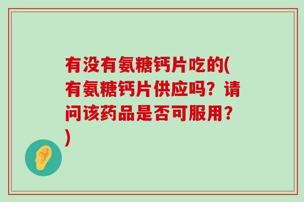 有没有氨糖钙片吃的(有氨糖钙片供应吗？请问该药品是否可服用？)-第1张图片-氨糖科普网