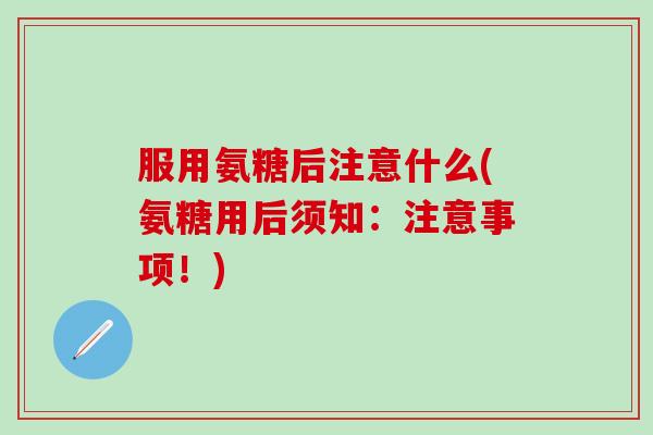 服用氨糖后注意什么(氨糖用后须知:注意事项!)-第1张图片-氨糖科普网 服用氨糖后注意什么(氨糖用后须知:注意事项!)-第1张图片-氨糖科普网