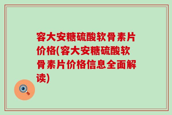 容大安糖硫酸软骨素片价格(容大安糖硫酸软骨素片价格信息全面解读)-第1张图片-氨糖科普网 容大安糖硫酸软骨素片价格(容大安糖硫酸软骨素片价格信息全面解读)-第1张图片-氨糖科普网