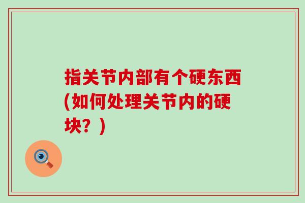 指关节内部有个硬东西(如何处理关节内的硬块?)-第1张图片-氨糖科普网 指关节内部有个硬东西(如何处理关节内的硬块?)-第1张图片-氨糖科普网