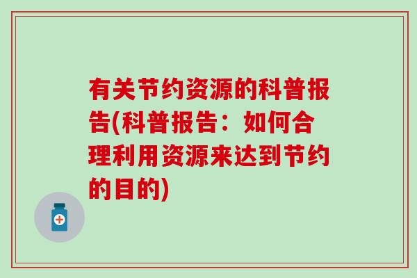 有关节约资源的科普报告(科普报告:如何合理利用资源来达到节约的目的)-第1张图片-氨糖科普网 有关节约资源的科普报告(科普报告:如何合理利用资源来达到节约的目的)-第1张图片-氨糖科普网
