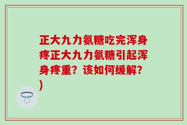 正大九力氨糖吃完浑身疼正大九力氨糖引起浑身疼重?该如何缓解?)-第1张图片-氨糖科普网 正大九力氨糖吃完浑身疼正大九力氨糖引起浑身疼重?该如何缓解?)-第1张图片-氨糖科普网