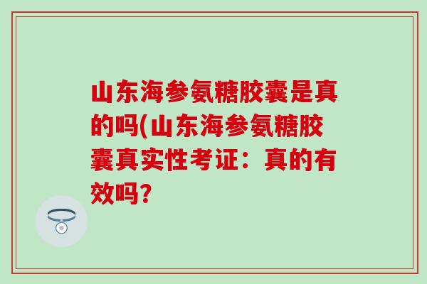 山东海参氨糖胶囊是真的吗(山东海参氨糖胶囊真实性考证:真的有效吗?-第1张图片-氨糖科普网 山东海参氨糖胶囊是真的吗(山东海参氨糖胶囊真实性考证:真的有效吗?-第1张图片-氨糖科普网