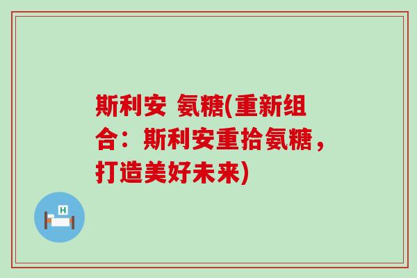 斯利安 氨糖(重新组合:斯利安重拾氨糖,打造美好未来)-第1张图片-氨糖科普网 斯利安 氨糖(重新组合:斯利安重拾氨糖,打造美好未来)-第1张图片-氨糖科普网