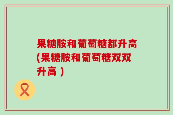 果糖胺和葡萄糖都升高(果糖胺和葡萄糖双双升高 )-第1张图片-氨糖科普网 果糖胺和葡萄糖都升高(果糖胺和葡萄糖双双升高 )-第1张图片-氨糖科普网