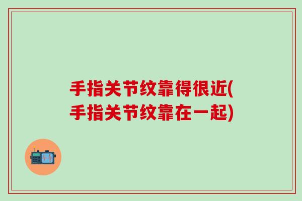手指关节纹靠得很近(手指关节纹靠在一起)-第1张图片-氨糖科普网