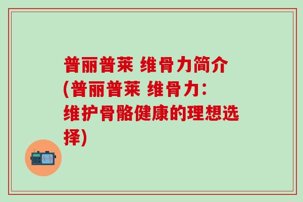 普丽普莱 维骨力简介(普丽普莱 维骨力:维护骨骼健康的理想选择)-第1张图片-氨糖科普网 普丽普莱 维骨力简介(普丽普莱 维骨力:维护骨骼健康的理想选择)-第1张图片-氨糖科普网
