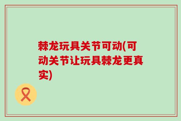 棘龙玩具关节可动(可动关节让玩具棘龙更真实)-第1张图片-氨糖科普网