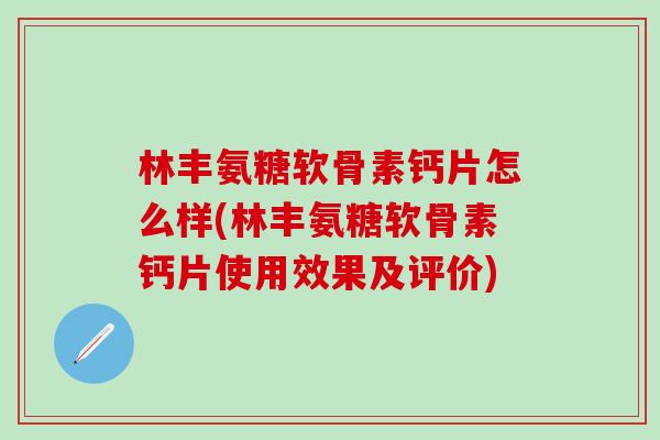 林丰氨糖软骨素钙片怎么样(林丰氨糖软骨素钙片使用效果及评价)-第1张图片-氨糖科普网