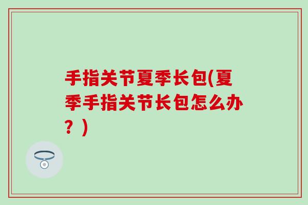 手指关节夏季长包(夏季手指关节长包怎么办?)-第1张图片-氨糖科普网 手指关节夏季长包(夏季手指关节长包怎么办?)-第1张图片-氨糖科普网