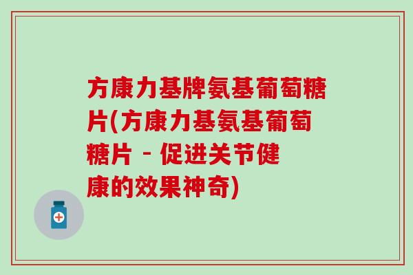 方康力基牌氨基葡萄糖片(方康力基氨基葡萄糖片 - 促进关节健康的效果神奇)-第1张图片-氨糖科普网 方康力基牌氨基葡萄糖片(方康力基氨基葡萄糖片 - 促进关节健康的效果神奇)-第1张图片-氨糖科普网