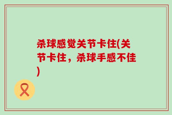 杀球感觉关节卡住(关节卡住，杀球手感不佳)-第1张图片-氨糖科普网