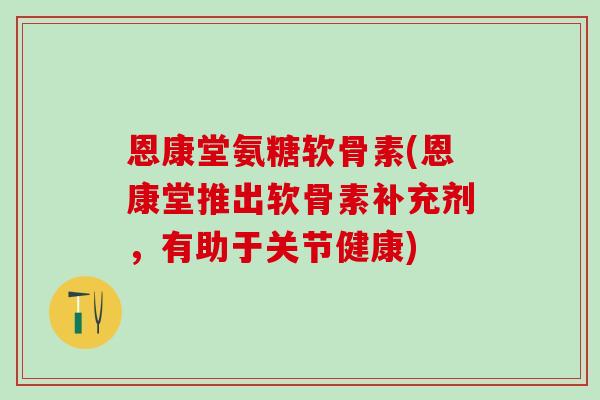 恩康堂氨糖软骨素(恩康堂推出软骨素补充剂，有助于关节健康)-第1张图片-氨糖科普网