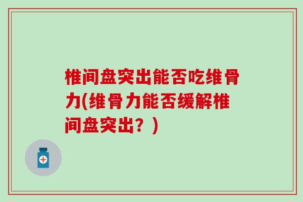 椎间盘突出能否吃维骨力(维骨力能否缓解椎间盘突出？)-第1张图片-氨糖科普网