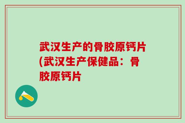 武汉生产的骨胶原钙片(武汉生产保健品:骨胶原钙片-第1张图片-氨糖科普网 武汉生产的骨胶原钙片(武汉生产保健品:骨胶原钙片-第1张图片-氨糖科普网