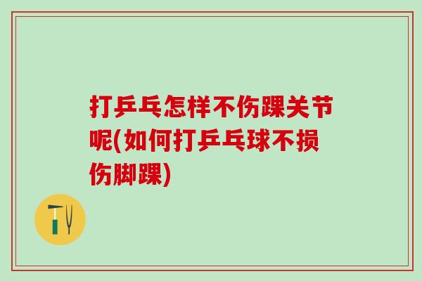 打乒乓怎样不伤踝关节呢(如何打乒乓球不损伤脚踝)-第1张图片-氨糖科普网 打乒乓怎样不伤踝关节呢(如何打乒乓球不损伤脚踝)-第1张图片-氨糖科普网