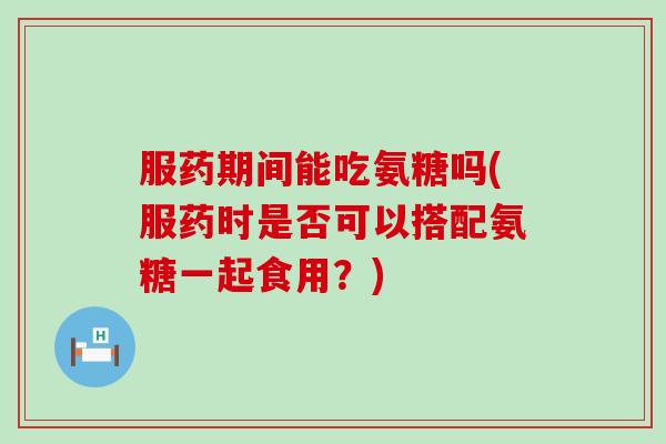 服药期间能吃氨糖吗(服药时是否可以搭配氨糖一起食用?)-第1张图片-氨糖科普网 服药期间能吃氨糖吗(服药时是否可以搭配氨糖一起食用?)-第1张图片-氨糖科普网