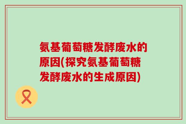 氨基葡萄糖发酵废水的原因(探究氨基葡萄糖发酵废水的生成原因)-第1张图片-氨糖科普网 氨基葡萄糖发酵废水的原因(探究氨基葡萄糖发酵废水的生成原因)-第1张图片-氨糖科普网