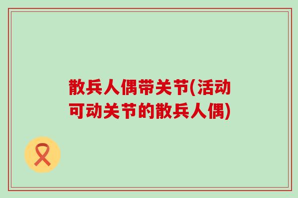 散兵人偶带关节(活动可动关节的散兵人偶)-第1张图片-氨糖科普网 散兵人偶带关节(活动可动关节的散兵人偶)-第1张图片-氨糖科普网