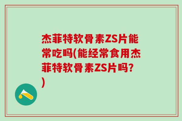 杰菲特软骨素ZS片能常吃吗(能经常食用杰菲特软骨素ZS片吗？)-第1张图片-氨糖科普网