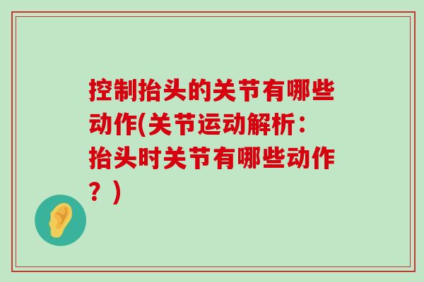 控制抬头的关节有哪些动作(关节运动解析:抬头时关节有哪些动作?)-第1张图片-氨糖科普网 控制抬头的关节有哪些动作(关节运动解析:抬头时关节有哪些动作?)-第1张图片-氨糖科普网