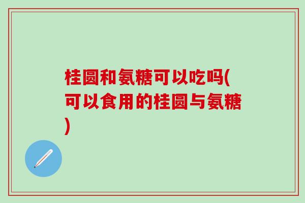 桂圆和氨糖可以吃吗(可以食用的桂圆与氨糖)-第1张图片-氨糖科普网