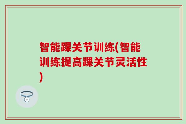智能踝关节训练(智能训练提高踝关节灵活性)-第1张图片-氨糖科普网