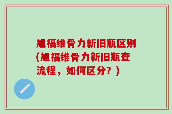 旭福维骨力新旧瓶区别(旭福维骨力新旧瓶查流程,如何区分?)-第1张图片-氨糖科普网 旭福维骨力新旧瓶区别(旭福维骨力新旧瓶查流程,如何区分?)-第1张图片-氨糖科普网