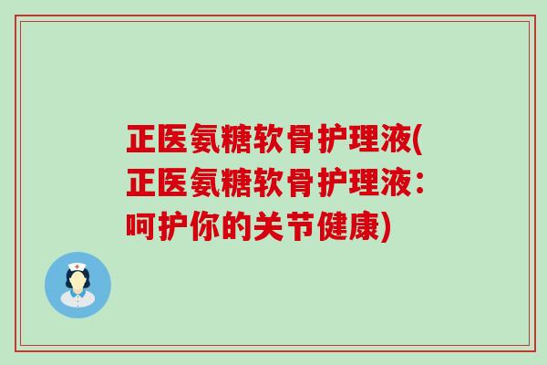 正医氨糖软骨护理液(正医氨糖软骨护理液:呵护你的关节健康)-第1张图片-氨糖科普网 正医氨糖软骨护理液(正医氨糖软骨护理液:呵护你的关节健康)-第1张图片-氨糖科普网