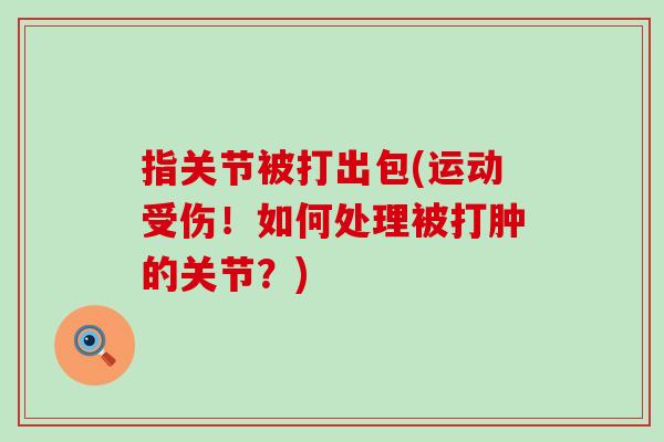 指关节被打出包(运动受伤!如何处理被打肿的关节?)-第1张图片-氨糖科普网 指关节被打出包(运动受伤!如何处理被打肿的关节?)-第1张图片-氨糖科普网