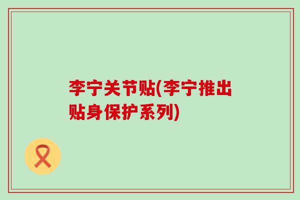 李宁关节贴(李宁推出贴身保护系列)-第1张图片-氨糖科普网 李宁关节贴(李宁推出贴身保护系列)-第1张图片-氨糖科普网