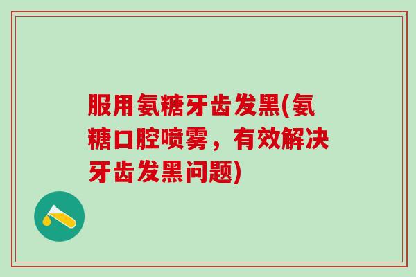 服用氨糖牙齿发黑(氨糖口腔喷雾，有效解决牙齿发黑问题)-第1张图片-氨糖科普网