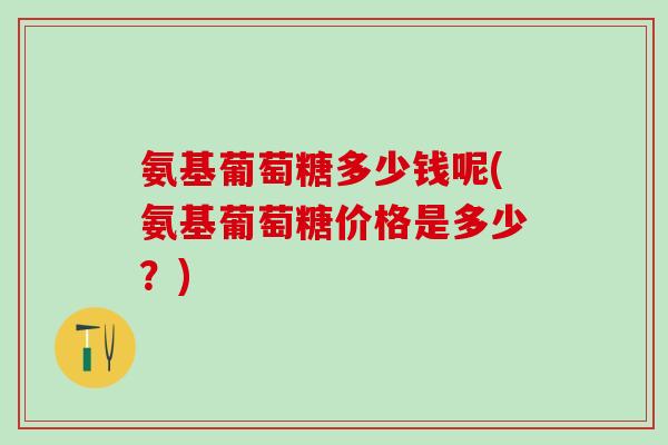 氨基葡萄糖多少钱呢(氨基葡萄糖价格是多少?)-第1张图片-氨糖科普网 氨基葡萄糖多少钱呢(氨基葡萄糖价格是多少?)-第1张图片-氨糖科普网