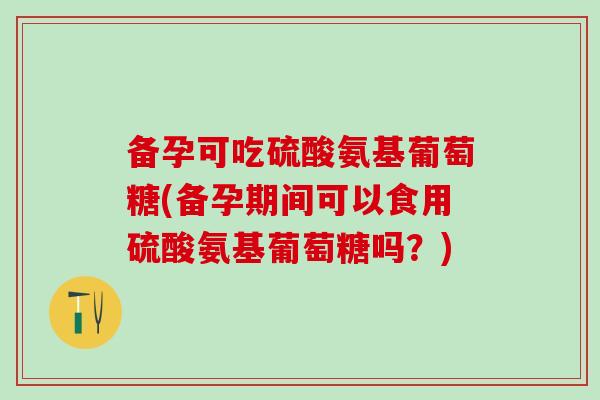 备孕可吃硫酸氨基葡萄糖(备孕期间可以食用硫酸氨基葡萄糖吗?)-第1张图片-氨糖科普网 备孕可吃硫酸氨基葡萄糖(备孕期间可以食用硫酸氨基葡萄糖吗?)-第1张图片-氨糖科普网