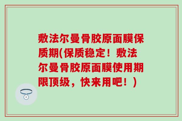 敷法尔曼骨胶原面膜保质期(保质稳定!敷法尔曼骨胶原面膜使用期限顶级,快来用吧!)-第1张图片-氨糖科普网 敷法尔曼骨胶原面膜保质期(保质稳定!敷法尔曼骨胶原面膜使用期限顶级,快来用吧!)-第1张图片-氨糖科普网