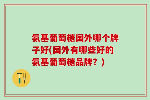 氨基葡萄糖国外哪个牌子好(国外有哪些好的氨基葡萄糖品牌?)-第1张图片-氨糖科普网 氨基葡萄糖国外哪个牌子好(国外有哪些好的氨基葡萄糖品牌?)-第1张图片-氨糖科普网