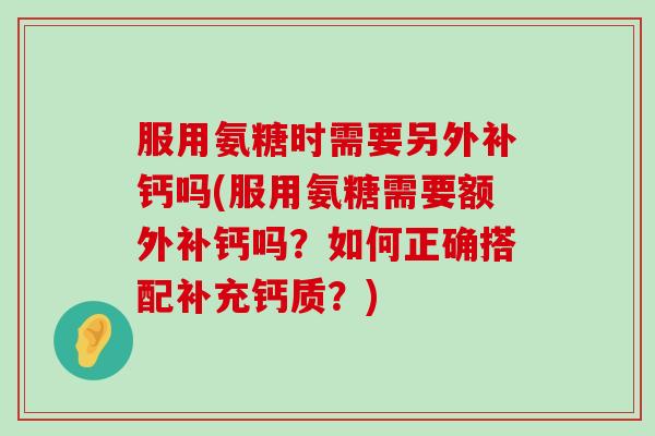 服用氨糖时需要另外补钙吗(服用氨糖需要额外补钙吗?如何正确搭配补充钙质?)-第1张图片-氨糖科普网 服用氨糖时需要另外补钙吗(服用氨糖需要额外补钙吗?如何正确搭配补充钙质?)-第1张图片-氨糖科普网