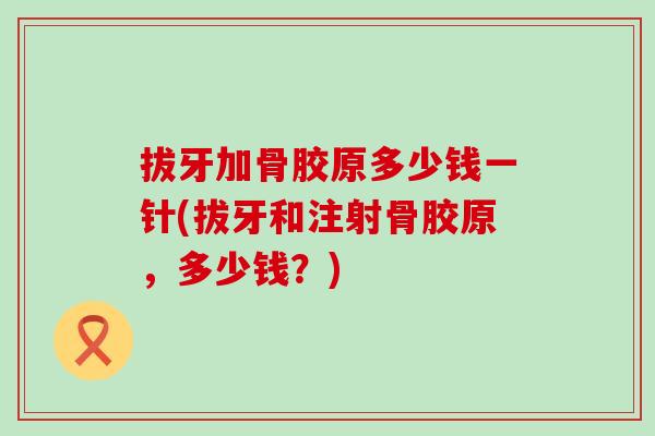 拔牙加骨胶原多少钱一针(拔牙和注射骨胶原,多少钱?)-第1张图片-氨糖科普网 拔牙加骨胶原多少钱一针(拔牙和注射骨胶原,多少钱?)-第1张图片-氨糖科普网