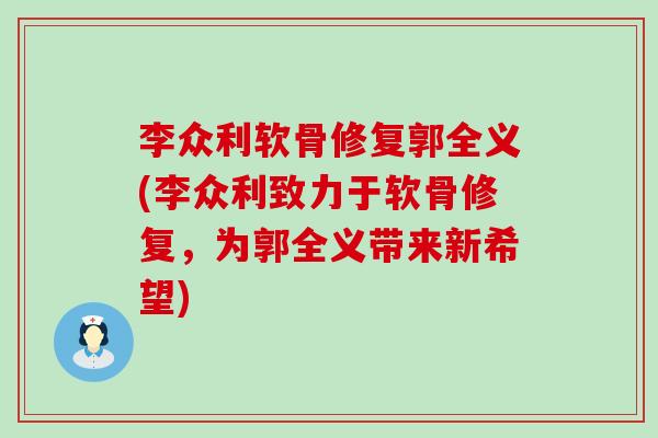 李众利软骨修复郭全义(李众利致力于软骨修复,为郭全义带来新希望)-第1张图片-氨糖科普网 李众利软骨修复郭全义(李众利致力于软骨修复,为郭全义带来新希望)-第1张图片-氨糖科普网