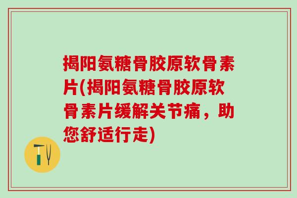 揭阳氨糖骨胶原软骨素片(揭阳氨糖骨胶原软骨素片缓解关节痛,助您舒适行走)-第1张图片-氨糖科普网 揭阳氨糖骨胶原软骨素片(揭阳氨糖骨胶原软骨素片缓解关节痛,助您舒适行走)-第1张图片-氨糖科普网