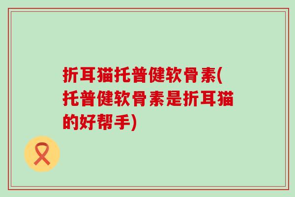 折耳猫托普健软骨素(托普健软骨素是折耳猫的好帮手)-第1张图片-氨糖科普网 折耳猫托普健软骨素(托普健软骨素是折耳猫的好帮手)-第1张图片-氨糖科普网