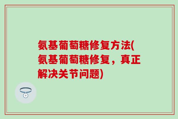 氨基葡萄糖修复方法(氨基葡萄糖修复,真正解决关节问题)-第1张图片-氨糖科普网 氨基葡萄糖修复方法(氨基葡萄糖修复,真正解决关节问题)-第1张图片-氨糖科普网