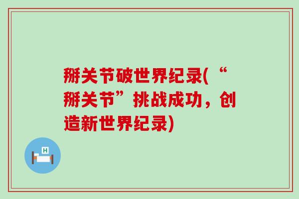 掰关节破世界纪录(“掰关节”挑战成功,创造新世界纪录)-第1张图片-氨糖科普网 掰关节破世界纪录(“掰关节”挑战成功,创造新世界纪录)-第1张图片-氨糖科普网