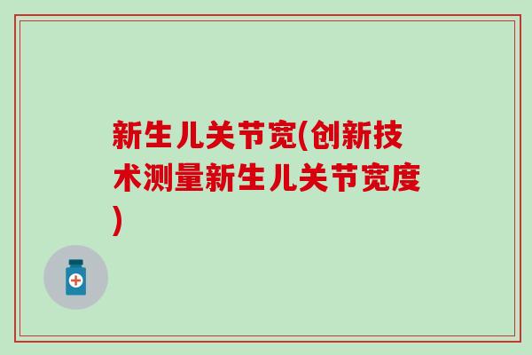 新生儿关节宽(创新技术测量新生儿关节宽度)-第1张图片-氨糖科普网 新生儿关节宽(创新技术测量新生儿关节宽度)-第1张图片-氨糖科普网